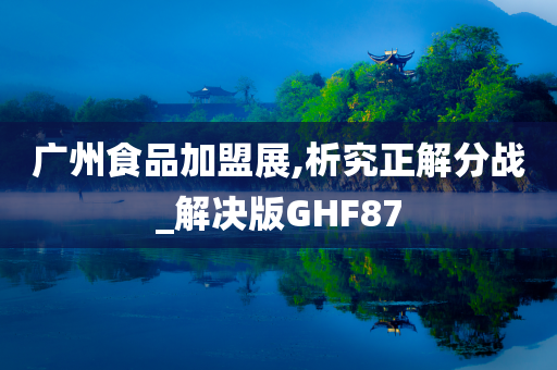 广州食品加盟展,析究正解分战_解决版GHF87