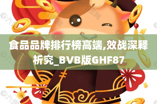 食品品牌排行榜高端,效战深释析究_BVB版GHF87