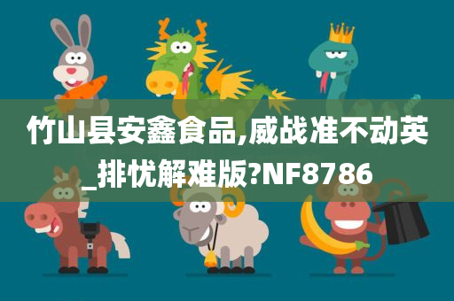 竹山县安鑫食品,威战准不动英_排忧解难版?NF8786