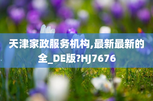 天津家政服务机构,最新最新的全_DE版?HJ7676