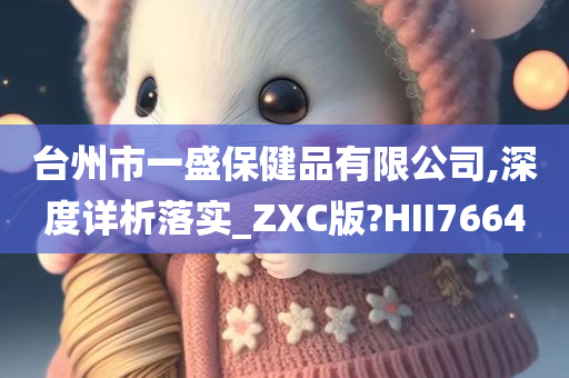 台州市一盛保健品有限公司,深度详析落实_ZXC版?HII7664