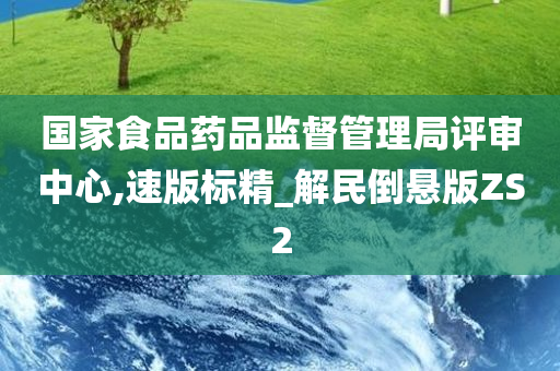 国家食品药品监督管理局评审中心,速版标精_解民倒悬版ZS2