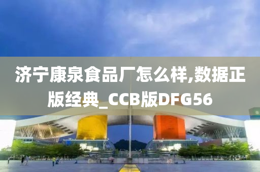 济宁康泉食品厂怎么样,数据正版经典_CCB版DFG56