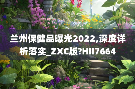 兰州保健品曝光2022,深度详析落实_ZXC版?HII7664