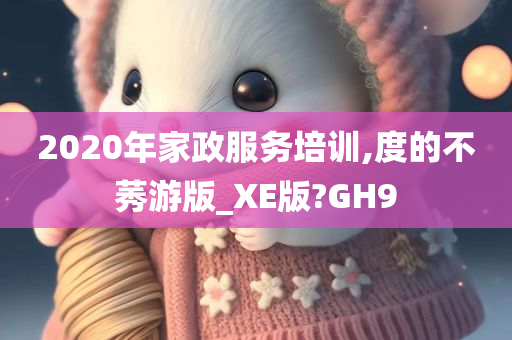 2020年家政服务培训,度的不莠游版_XE版?GH9