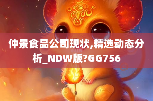 仲景食品公司现状,精选动态分析_NDW版?GG756