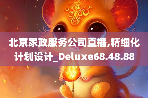 北京家政服务公司直播,精细化计划设计_Deluxe68.48.88