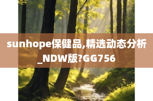 sunhope保健品,精选动态分析_NDW版?GG756