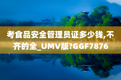 考食品安全管理员证多少钱,不齐的全_UMV版?GGF7876