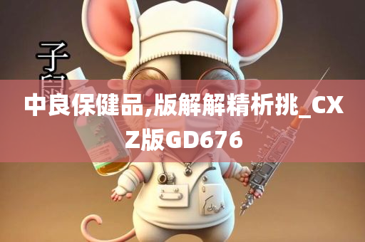 中良保健品,版解解精析挑_CXZ版GD676