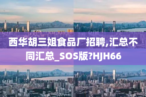 西华胡三姐食品厂招聘,汇总不同汇总_SOS版?HJH66