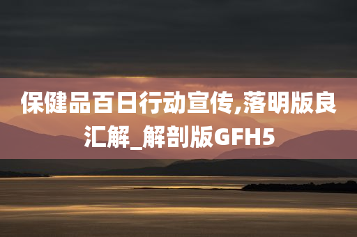 保健品百日行动宣传,落明版良汇解_解剖版GFH5