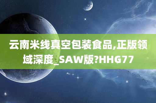 云南米线真空包装食品,正版领域深度_SAW版?HHG77