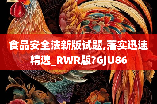 食品安全法新版试题,落实迅速精选_RWR版?GJU86