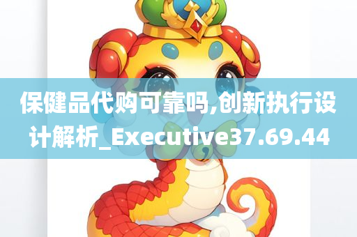 保健品代购可靠吗,创新执行设计解析_Executive37.69.44