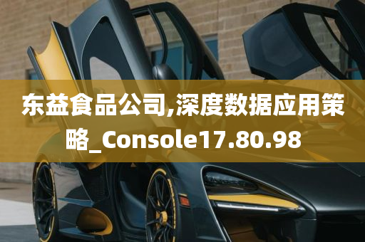 东益食品公司,深度数据应用策略_Console17.80.98