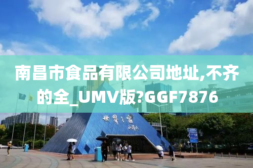 南昌市食品有限公司地址,不齐的全_UMV版?GGF7876