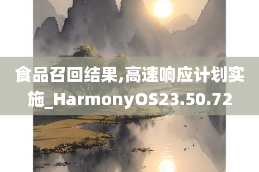 食品召回结果,高速响应计划实施_HarmonyOS23.50.72