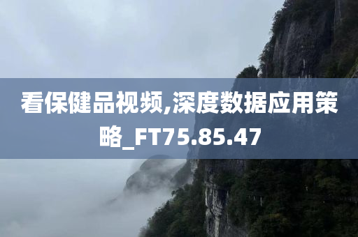 看保健品视频,深度数据应用策略_FT75.85.47