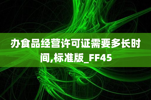 办食品经营许可证需要多长时间,标准版_FF45