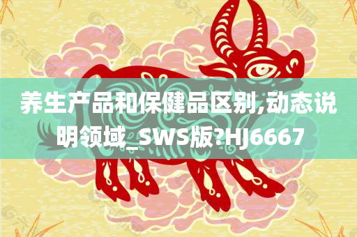 养生产品和保健品区别,动态说明领域_SWS版?HJ6667