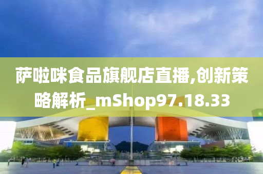 萨啦咪食品旗舰店直播,创新策略解析_mShop97.18.33