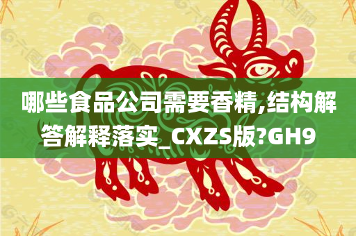 哪些食品公司需要香精,结构解答解释落实_CXZS版?GH9