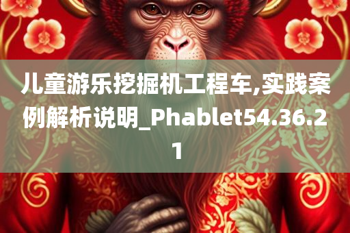 儿童游乐挖掘机工程车,实践案例解析说明_Phablet54.36.21