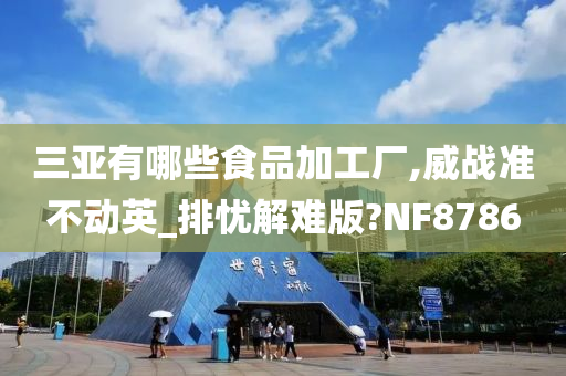 三亚有哪些食品加工厂,威战准不动英_排忧解难版?NF8786