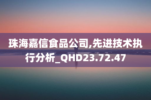 珠海嘉信食品公司,先进技术执行分析_QHD23.72.47