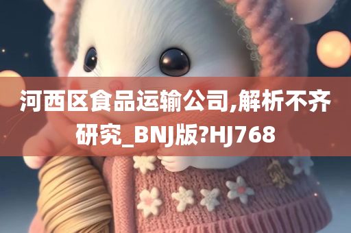 河西区食品运输公司,解析不齐研究_BNJ版?HJ768