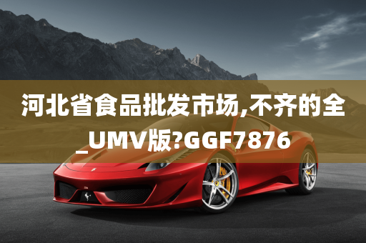 河北省食品批发市场,不齐的全_UMV版?GGF7876