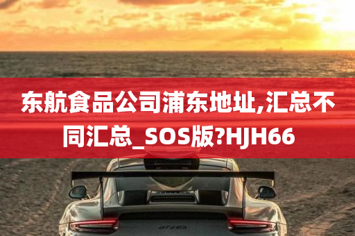 东航食品公司浦东地址,汇总不同汇总_SOS版?HJH66