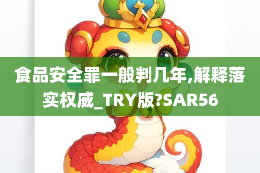 食品安全罪一般判几年,解释落实权威_TRY版?SAR56