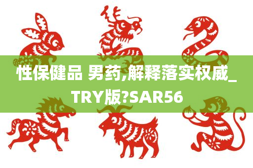 性保健品 男药,解释落实权威_TRY版?SAR56