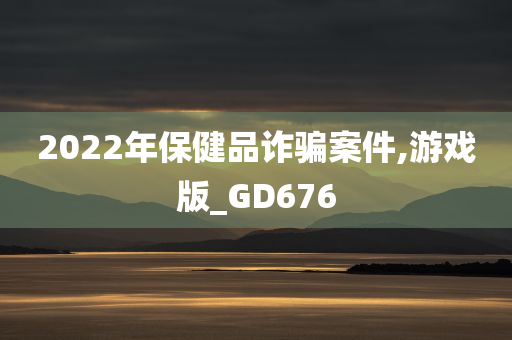 2022年保健品诈骗案件,游戏版_GD676