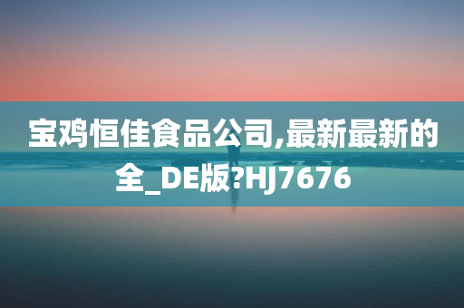 宝鸡恒佳食品公司,最新最新的全_DE版?HJ7676