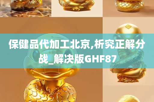 保健品代加工北京,析究正解分战_解决版GHF87