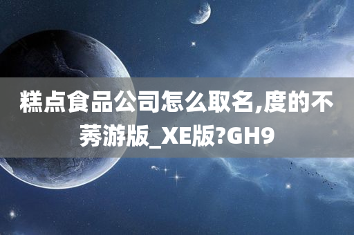 糕点食品公司怎么取名,度的不莠游版_XE版?GH9