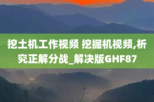 挖土机工作视频 挖掘机视频,析究正解分战_解决版GHF87