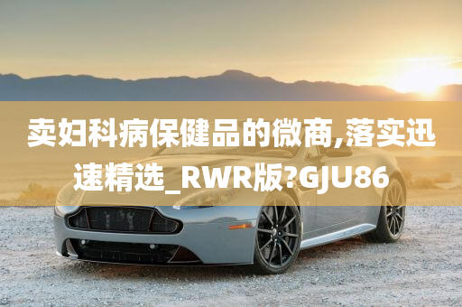 卖妇科病保健品的微商,落实迅速精选_RWR版?GJU86