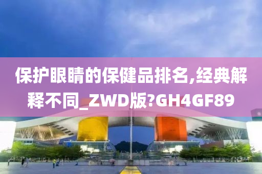 保护眼睛的保健品排名,经典解释不同_ZWD版?GH4GF89