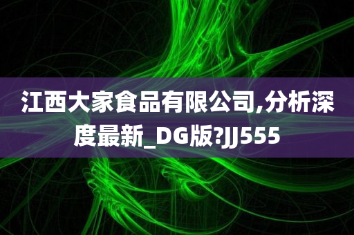 江西大家食品有限公司,分析深度最新_DG版?JJ555