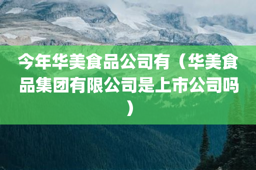 今年华美食品公司有（华美食品集团有限公司是上市公司吗）