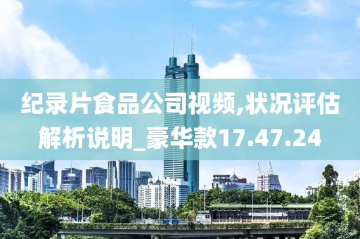 纪录片食品公司视频,状况评估解析说明_豪华款17.47.24