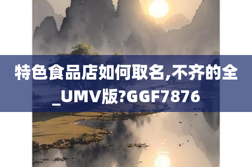 特色食品店如何取名,不齐的全_UMV版?GGF7876