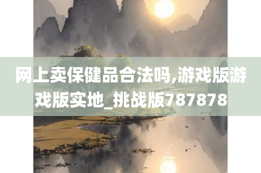 网上卖保健品合法吗,游戏版游戏版实地_挑战版787878