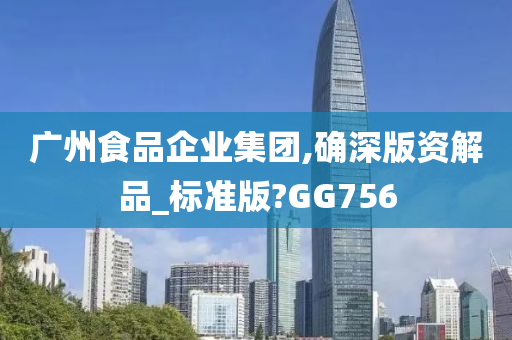 广州食品企业集团,确深版资解品_标准版?GG756