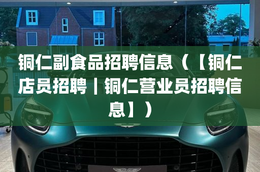 铜仁副食品招聘信息（【铜仁店员招聘｜铜仁营业员招聘信息】）