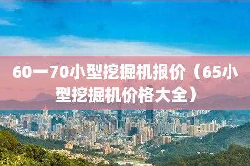 60一70小型挖掘机报价（65小型挖掘机价格大全）